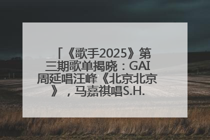 《歌手2025》第三期歌单揭晓：GAI周延唱汪峰《北京北京》，马嘉祺唱S.H.E《你曾是少年》