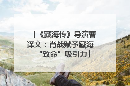 《藏海传》导演曹译文：肖战赋予藏海“致命”吸引力