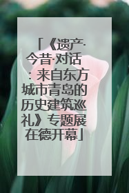 《遗产·今昔·对话：来自东方城市青岛的历史建筑巡礼》专题展在德开幕