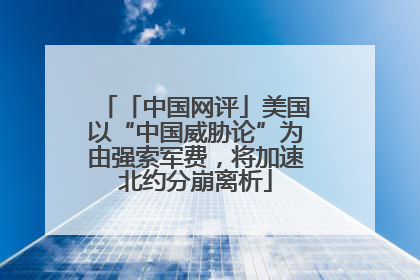 「中国网评」美国以“中国威胁论”为由强索军费，将加速北约分崩离析