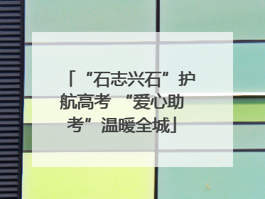 “石志兴石”护航高考 “爱心助考”温暖全城