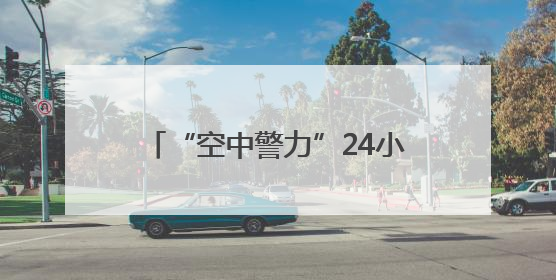 “空中警力”24小时在线，警用无人机编织城市上空安全网