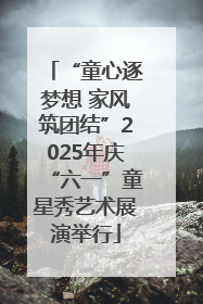 “童心逐梦想 家风筑团结”2025年庆“六一”童星秀艺术展演举行