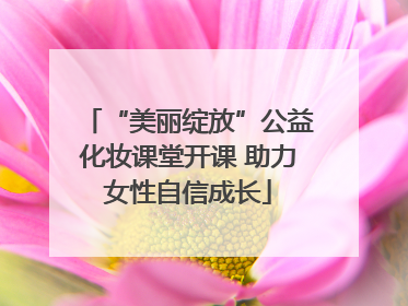 “美丽绽放”公益化妆课堂开课 助力女性自信成长
