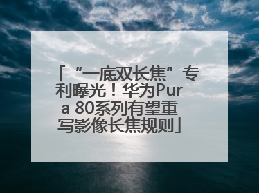 “一底双长焦”专利曝光！华为Pura 80系列有望重写影像长焦规则