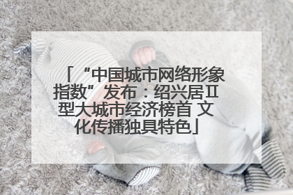 “中国城市网络形象指数”发布：绍兴居Ⅱ型大城市经济榜首 文化传播独具特色