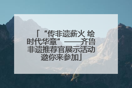 “传非遗薪火 绘时代华章”——齐鲁非遗推荐官展示活动邀你来参加