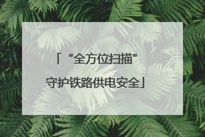 “全方位扫描” 守护铁路供电安全