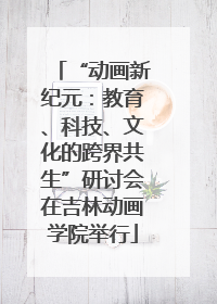 “动画新纪元：教育、科技、文化的跨界共生”研讨会在吉林动画学院举行