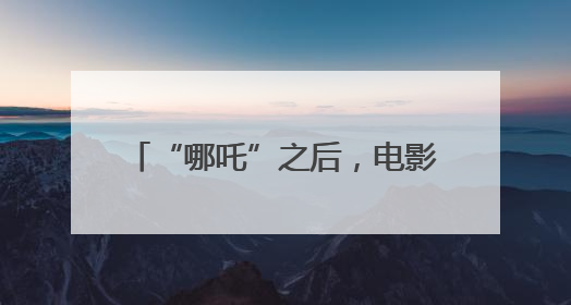 “哪吒”之后，电影如何再度吸引观众