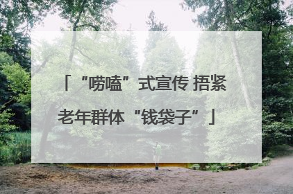 “唠嗑”式宣传 捂紧老年群体“钱袋子”
