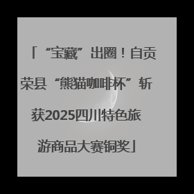 “宝藏”出圈！自贡荣县“熊猫咖啡杯”斩获2025四川特色旅游商品大赛铜奖