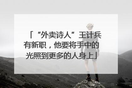 “外卖诗人”王计兵有新职，他要将手中的光照到更多的人身上
