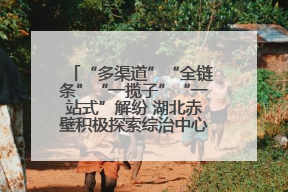 “多渠道”“全链条”“一揽子”“一站式”解纷 湖北赤壁积极探索综治中心规范化建设新路子