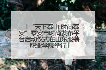“天下泰山 时尚泰安”泰安市时尚发布平台启动仪式在山东服装职业学院举行