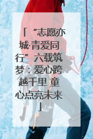 “志愿亦城·青爱同行”六载筑梦：爱心跨越千里 童心点亮未来