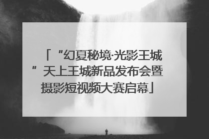 “幻夏秘境·光影王城”天上王城新品发布会暨摄影短视频大赛启幕
