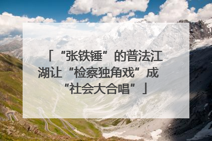 “张铁锤”的普法江湖让“检察独角戏”成“社会大合唱”