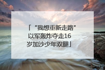 “我想重新走路” 以军轰炸夺走16岁加沙少年双腿