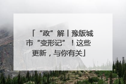 “政”解丨豫版城市“变形记”！这些更新，与你有关