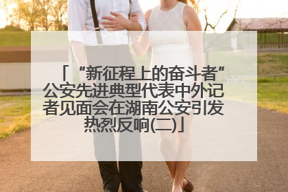 “新征程上的奋斗者”公安先进典型代表中外记者见面会在湖南公安引发热烈反响(二)
