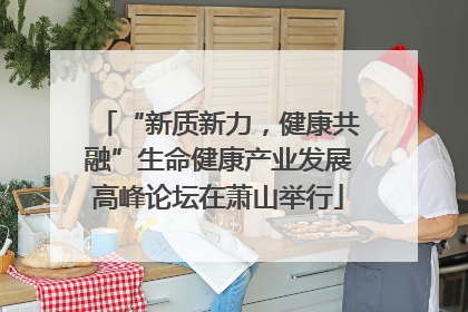 “新质新力，健康共融”生命健康产业发展高峰论坛在萧山举行