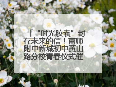 “时光胶囊”封存未来的信！南师附中新城初中黄山路分校青春仪式催泪又励志
