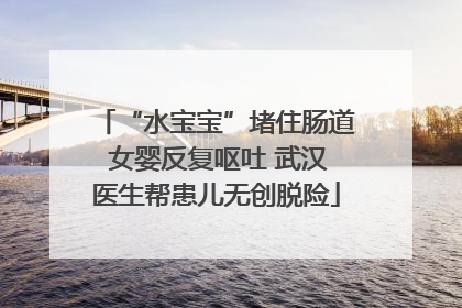 “水宝宝”堵住肠道 女婴反复呕吐 武汉医生帮患儿无创脱险