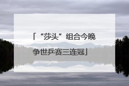 “莎头”组合今晚争世乒赛三连冠