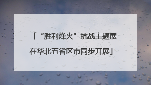“胜利烽火”抗战主题展在华北五省区市同步开展