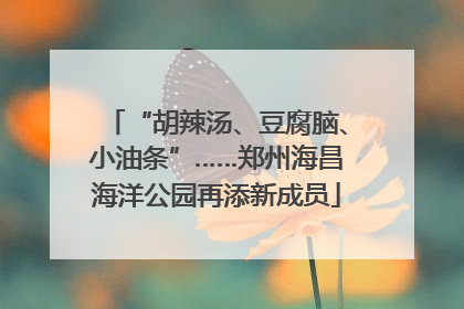 “胡辣汤、豆腐脑、小油条”……郑州海昌海洋公园再添新成员