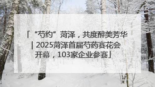 “芍约”菏泽，共度醉美芳华｜2025菏泽首届芍药赛花会开幕，103家企业参赛
