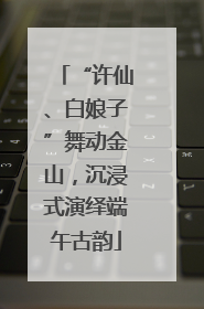 “许仙、白娘子”舞动金山，沉浸式演绎端午古韵