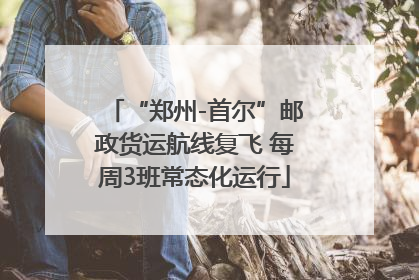 “郑州-首尔”邮政货运航线复飞 每周3班常态化运行