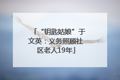 “钥匙姑娘”于文英：义务照顾社区老人19年