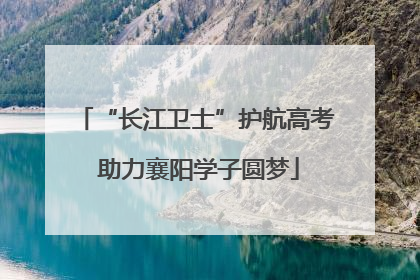 “长江卫士”护航高考 助力襄阳学子圆梦