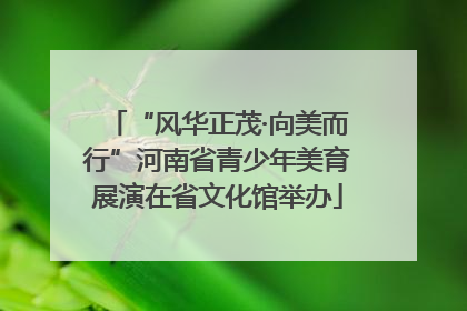 “风华正茂·向美而行”河南省青少年美育展演在省文化馆举办