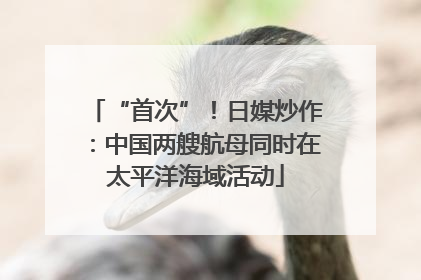 “首次”！日媒炒作：中国两艘航母同时在太平洋海域活动