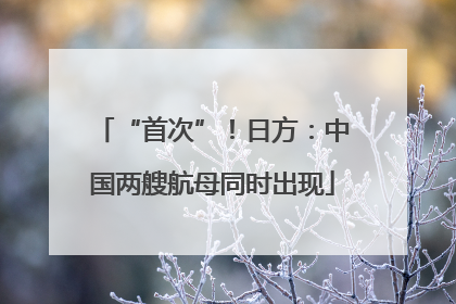 “首次”！日方：中国两艘航母同时出现