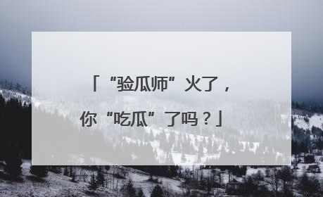 “验瓜师”火了，你“吃瓜”了吗？