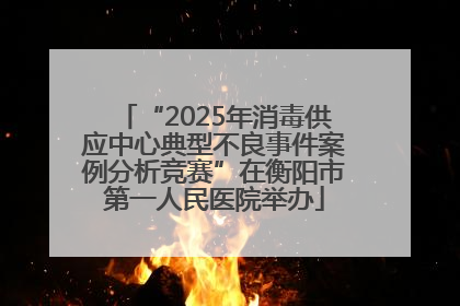 “2025年消毒供应中心典型不良事件案例分析竞赛”在衡阳市第一人民医院举办