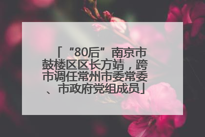 “80后”南京市鼓楼区区长方靖，跨市调任常州市委常委、市政府党组成员