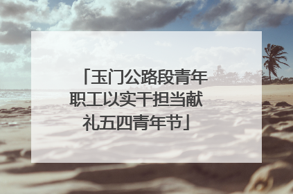 玉门公路段青年职工以实干担当献礼五四青年节