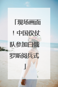 现场画面！中国仪仗队参加白俄罗斯阅兵式