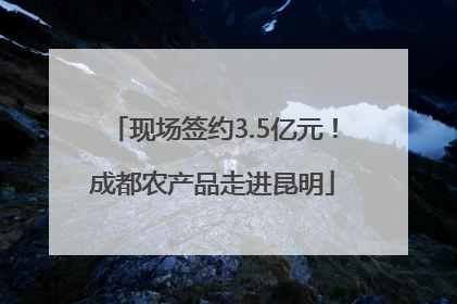 现场签约3.5亿元！成都农产品走进昆明