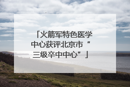 火箭军特色医学中心获评北京市“三级卒中中心”