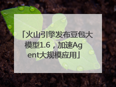 火山引擎发布豆包大模型1.6，加速Agent大规模应用