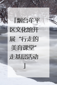烟台牟平区文化馆开展“行走的美育课堂”走基层活动
