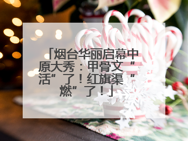 烟台华丽启幕中原大秀：甲骨文“活”了！红旗渠“燃”了！