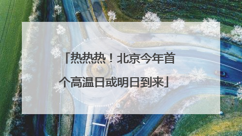 热热热！北京今年首个高温日或明日到来